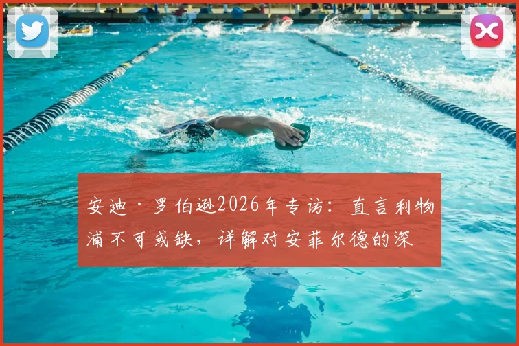 安迪·罗伯逊2026年专访：直言利物浦不可或缺，详解对安菲尔德的深厚感情与未来去向