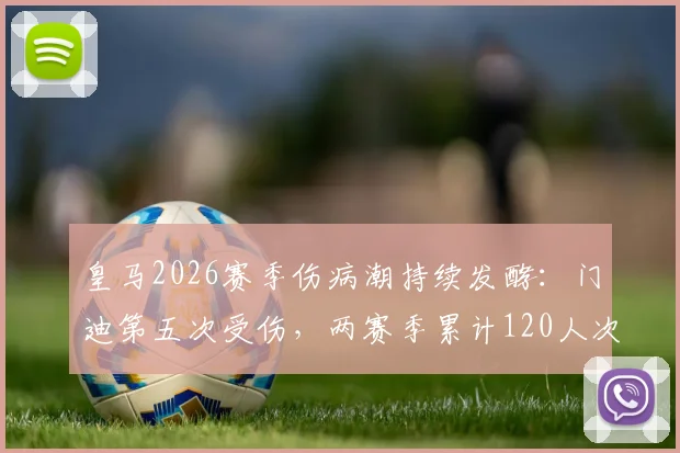 皇马2026赛季伤病潮持续发酵:门迪第五次受伤,两赛季累计120人次伤停引热议,深度剖析背后原因与影响