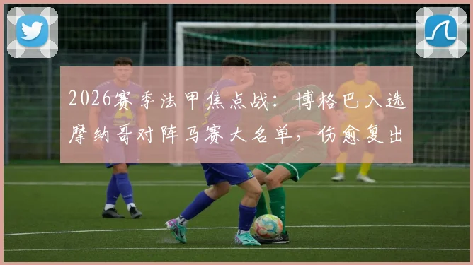 2026赛季法甲焦点战：博格巴入选摩纳哥对阵马赛大名单，伤愈复出首秀在即，最新伤情解析