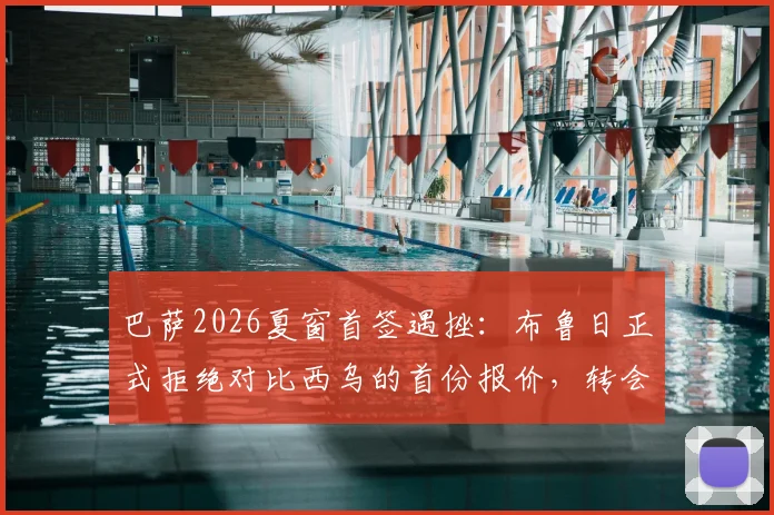 巴萨2026夏窗首签遇挫：布鲁日正式拒绝对比西乌的首份报价，转会陷入僵局，最新动态解析