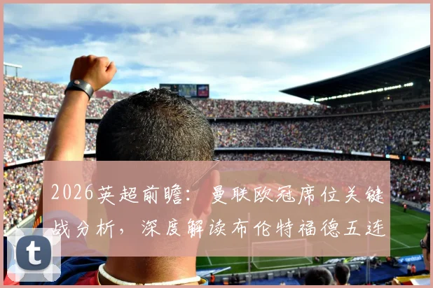 2026英超前瞻:曼联欧冠席位关键战分析,深度解读布伦特福德五连平困局