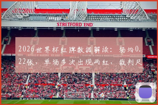 2026世界杯红牌数据解读：场均0.22张，单场多次出现两红，裁判尺度引发热议