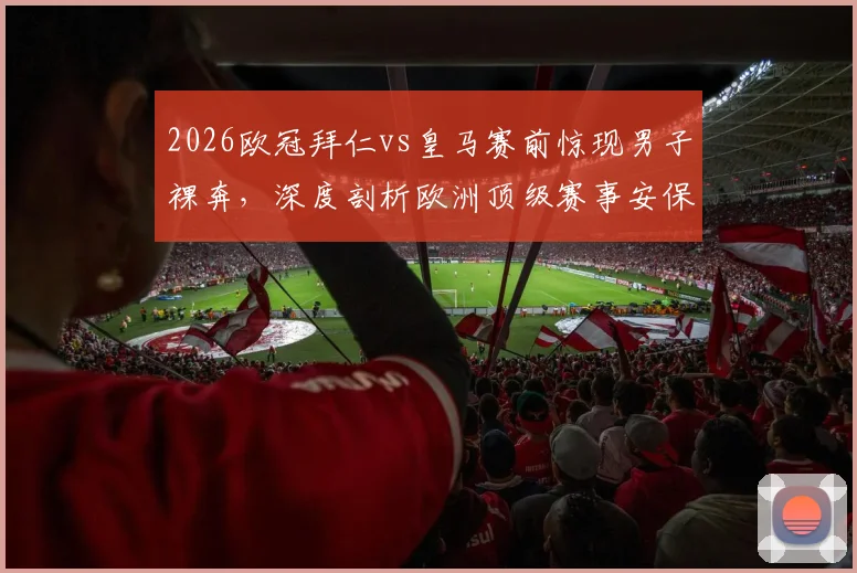 2026欧冠拜仁vs皇马赛前惊现男子裸奔，深度剖析欧洲顶级赛事安保挑战与球迷文化极端现象