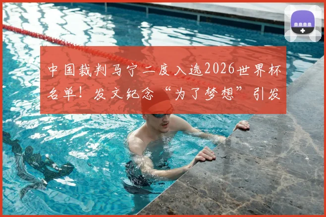 中国裁判马宁二度入选2026世界杯名单!发文纪念“为了梦想”引发共鸣,执法生涯回顾与展望