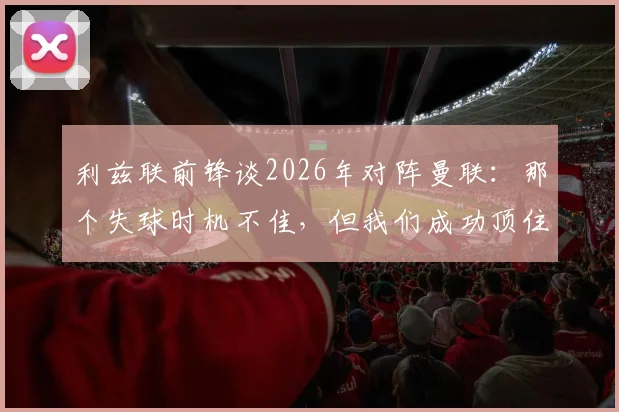 利兹联前锋谈2026年对阵曼联:那个失球时机不佳,但我们成功顶住了他们的猛攻