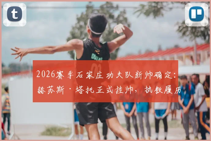2026赛季石家庄功夫队新帅确定：赫苏斯·塔托正式挂帅，执教履历与球队前景深度解读