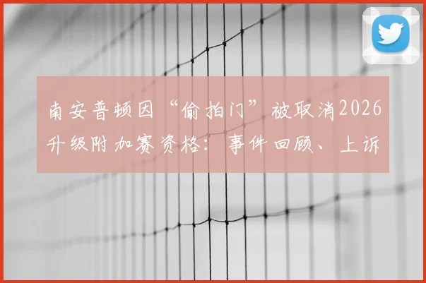 南安普顿因“偷拍门”被取消2026升级附加赛资格：事件回顾、上诉依据及对球队未来影响分析